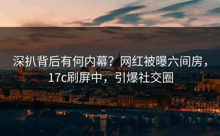 深扒背后有何内幕？网红被曝六间房，17c刷屏中，引爆社交圈