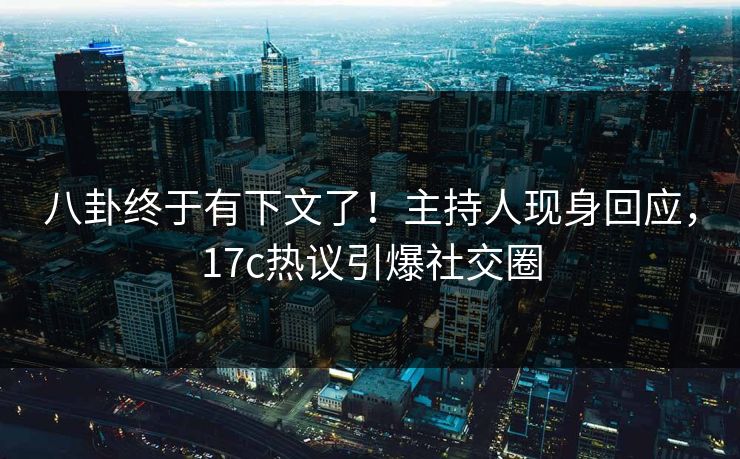 八卦终于有下文了！主持人现身回应，17c热议引爆社交圈
