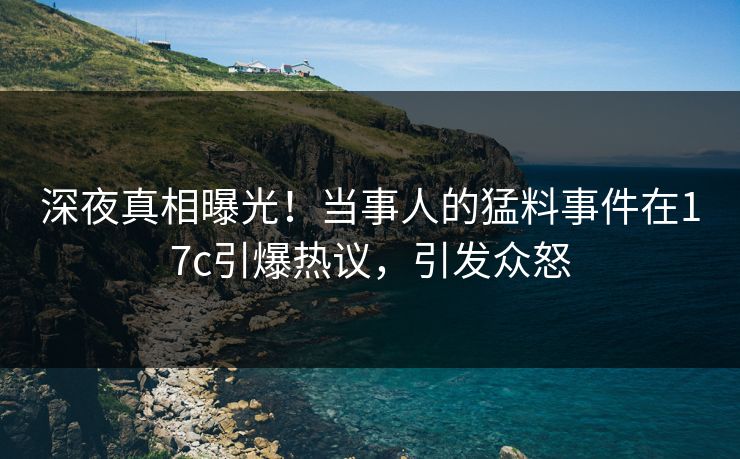 深夜真相曝光！当事人的猛料事件在17c引爆热议，引发众怒