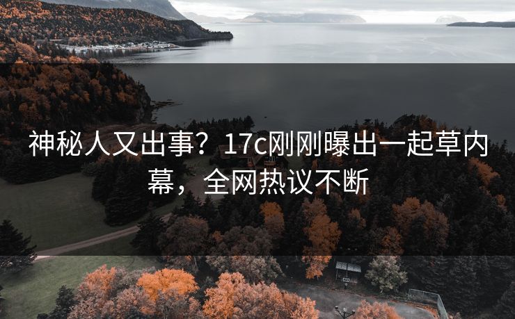 神秘人又出事？17c刚刚曝出一起草内幕，全网热议不断