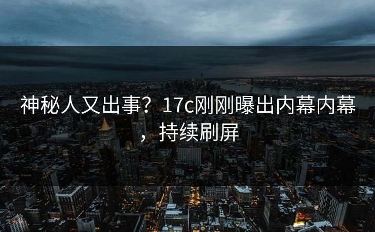 神秘人又出事？17c刚刚曝出内幕内幕，持续刷屏