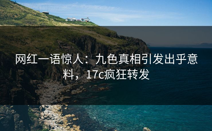 网红一语惊人：九色真相引发出乎意料，17c疯狂转发