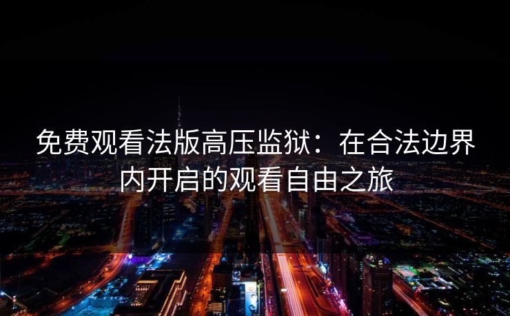 免费观看法版高压监狱：在合法边界内开启的观看自由之旅