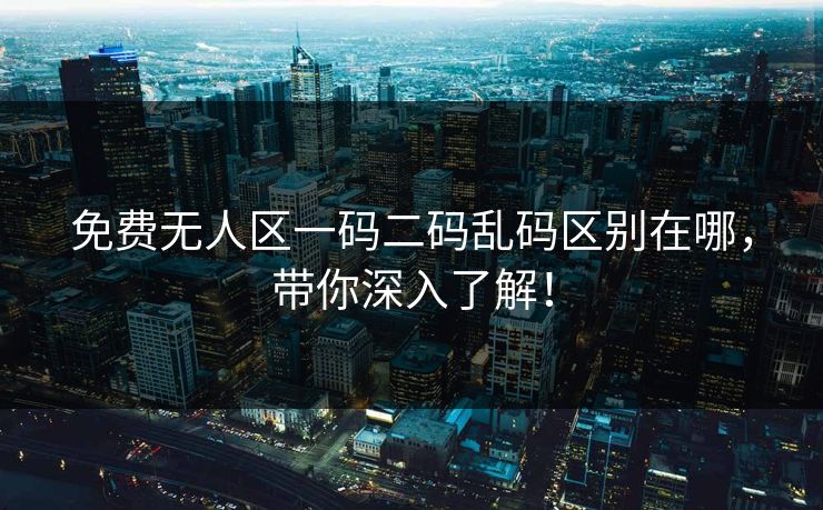 免费无人区一码二码乱码区别在哪，带你深入了解！