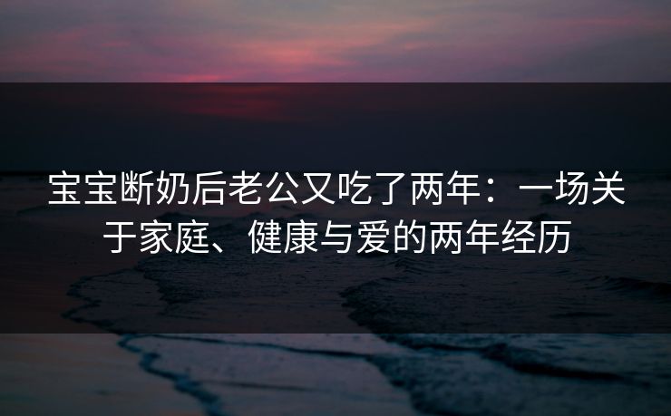 宝宝断奶后老公又吃了两年：一场关于家庭、健康与爱的两年经历