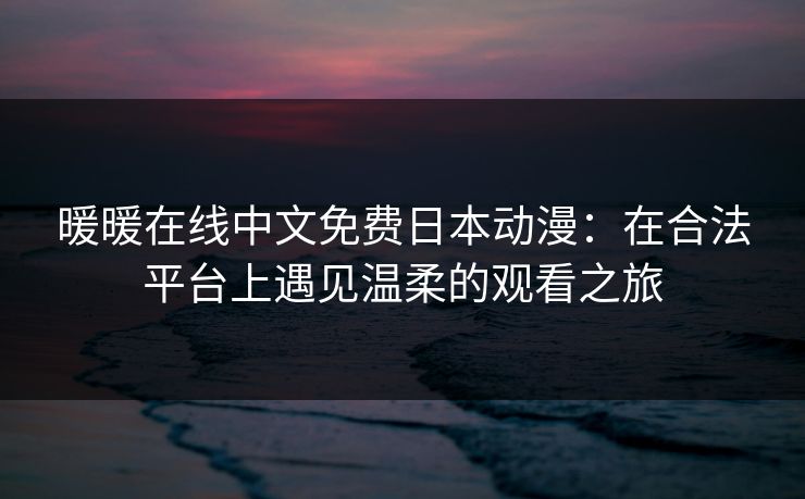 暖暖在线中文免费日本动漫:在合法平台上遇见温柔的观看之旅 暖暖在线中文免费日本动漫:在合法平台上遇见温柔的观看之旅