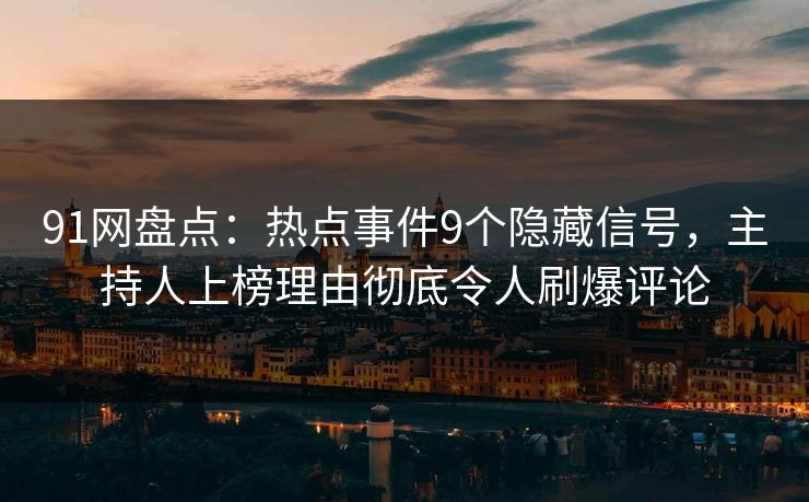 91网盘点：热点事件9个隐藏信号，主持人上榜理由彻底令人刷爆评论