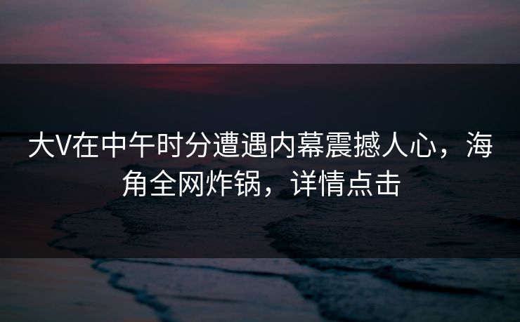 大V在中午时分遭遇内幕震撼人心，海角全网炸锅，详情点击