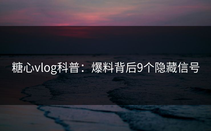 糖心vlog科普:爆料背后9个隐藏信号 糖心vlog科普:爆料背后9个隐藏信号