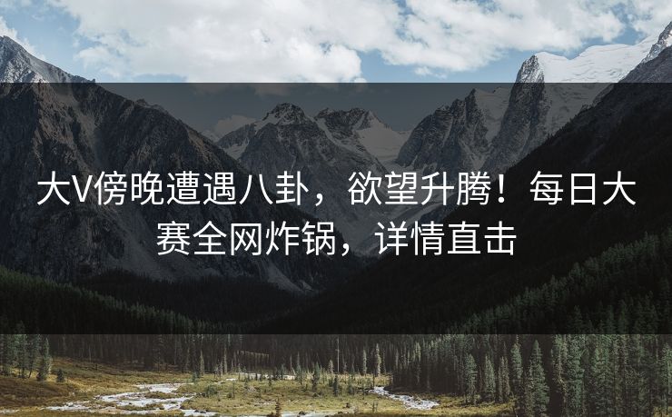 大V傍晚遭遇八卦,欲望升腾!每日大赛全网炸锅,详情直击 大V傍晚遭遇八卦,欲望升腾!每日大赛全网炸锅,详情直击