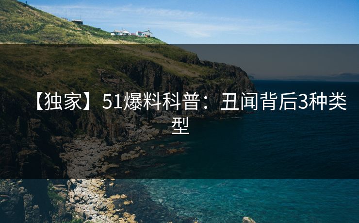 【独家】51爆料科普：丑闻背后3种类型