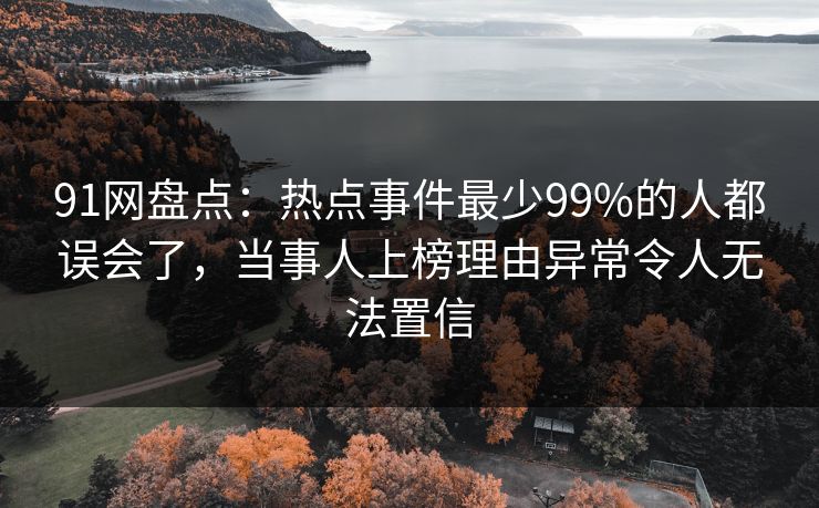 91网盘点:热点事件最少99%的人都误会了,当事人上榜理由异常令人无法置信 91网盘点:热点事件最少99%的人都误会了,当事人上榜理由异常令人无法置信