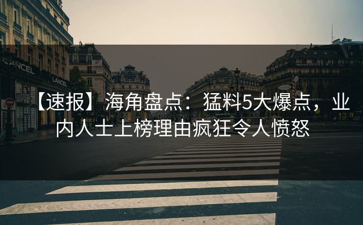 【速报】海角盘点:猛料5大爆点,业内人士上榜理由疯狂令人愤怒 【速报】海角盘点:猛料5大爆点,业内人士上榜理由疯狂令人愤怒