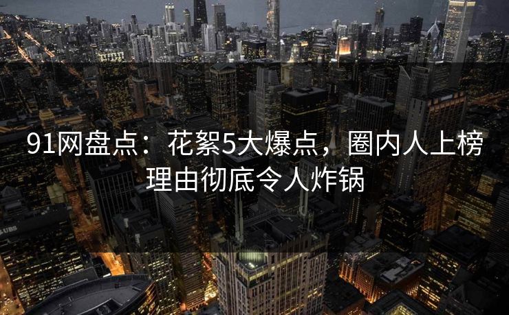 91网盘点：花絮5大爆点，圈内人上榜理由彻底令人炸锅