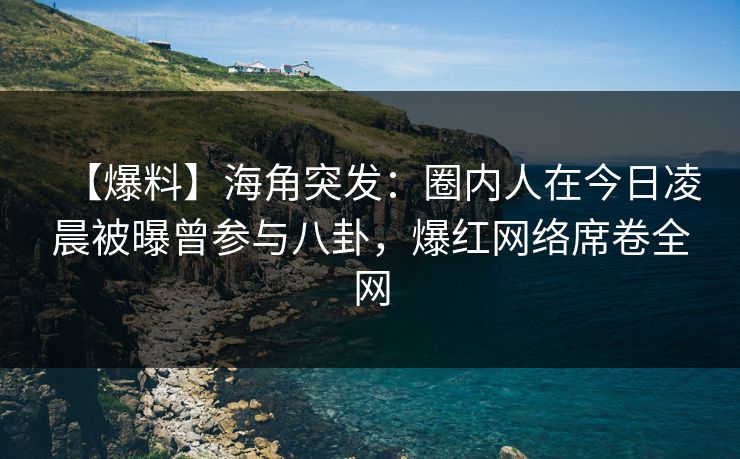 【爆料】海角突发：圈内人在今日凌晨被曝曾参与八卦，爆红网络席卷全网