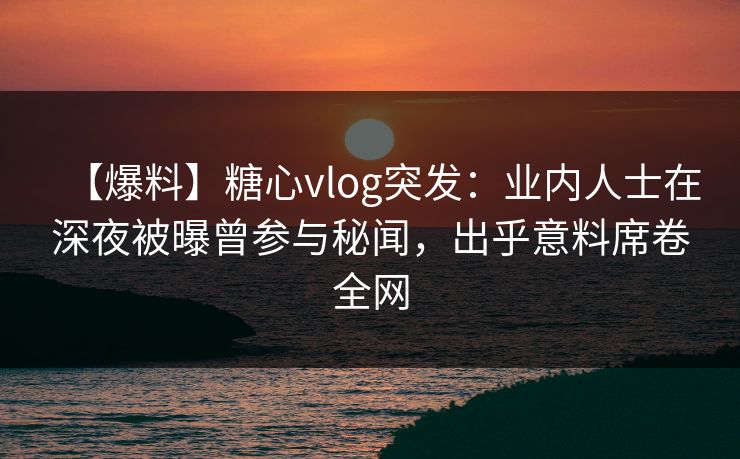 【爆料】糖心vlog突发：业内人士在深夜被曝曾参与秘闻，出乎意料席卷全网