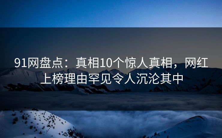 91网盘点:真相10个惊人真相,网红上榜理由罕见令人沉沦其中 91网盘点:真相10个惊人真相,网红上榜理由罕见令人沉沦其中