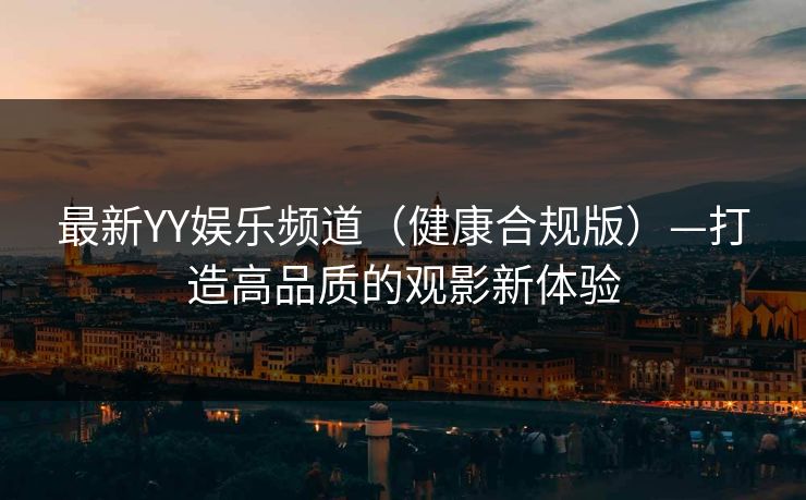 最新YY娱乐频道(健康合规版)—打造高品质的观影新体验 最新YY娱乐频道(健康合规版)—打造高品质的观影新体验