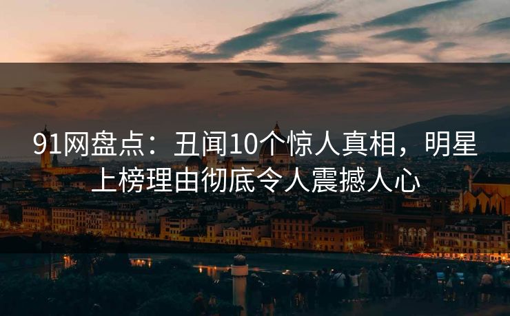 91网盘点:丑闻10个惊人真相,明星上榜理由彻底令人震撼人心 91网盘点:丑闻10个惊人真相,明星上榜理由彻底令人震撼人心