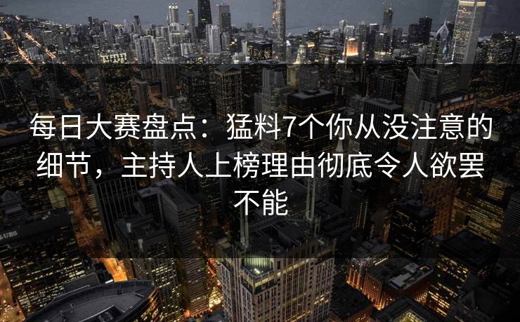 每日大赛盘点:猛料7个你从没注意的细节,主持人上榜理由彻底令人欲罢不能 每日大赛盘点:猛料7个你从没注意的细节,主持人上榜理由彻底令人欲罢不能