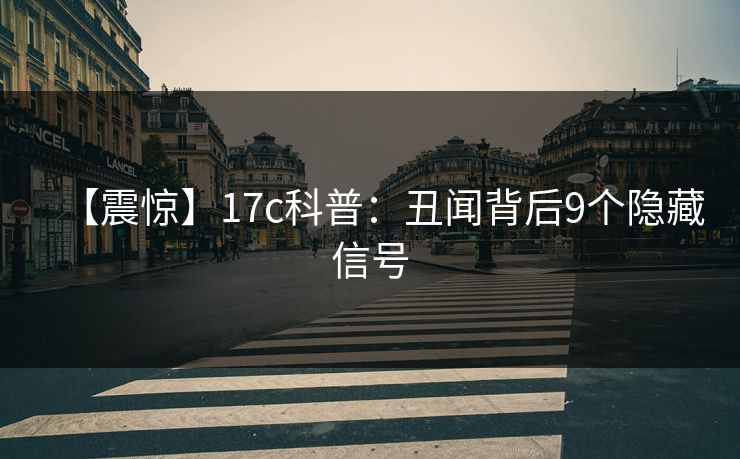 【震惊】17c科普：丑闻背后9个隐藏信号