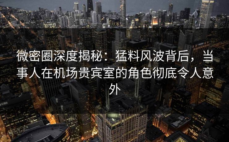 微密圈深度揭秘:猛料风波背后,当事人在机场贵宾室的角色彻底令人意外 微密圈深度揭秘:猛料风波背后,当事人在机场贵宾室的角色彻底令人意外
