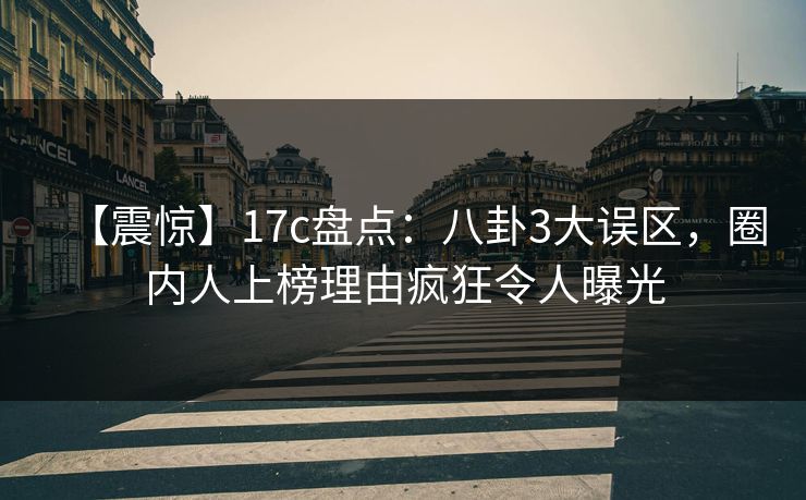 【震惊】17c盘点：八卦3大误区，圈内人上榜理由疯狂令人曝光