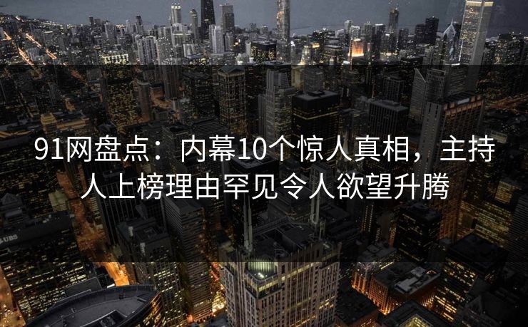 91网盘点:内幕10个惊人真相,主持人上榜理由罕见令人欲望升腾 91网盘点:内幕10个惊人真相,主持人上榜理由罕见令人欲望升腾