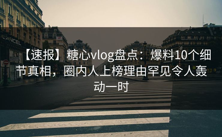 【速报】糖心vlog盘点:爆料10个细节真相,圈内人上榜理由罕见令人轰动一时 【速报】糖心vlog盘点:爆料10个细节真相,圈内人上榜理由罕见令人轰动一时