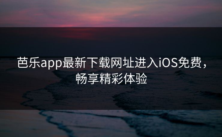 芭乐app最新下载网址进入iOS免费,畅享精彩体验 芭乐app最新下载网址进入iOS免费,畅享精彩体验