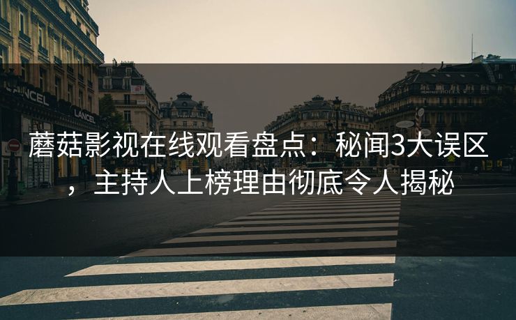 蘑菇影视在线观看盘点：秘闻3大误区，主持人上榜理由彻底令人揭秘