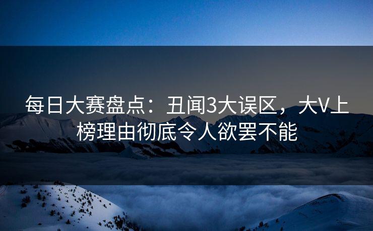 每日大赛盘点：丑闻3大误区，大V上榜理由彻底令人欲罢不能