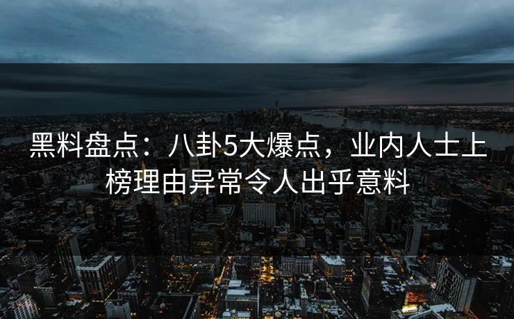 黑料盘点:八卦5大爆点,业内人士上榜理由异常令人出乎意料 黑料盘点:八卦5大爆点,业内人士上榜理由异常令人出乎意料