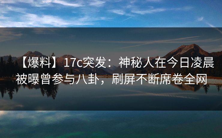 【爆料】17c突发：神秘人在今日凌晨被曝曾参与八卦，刷屏不断席卷全网