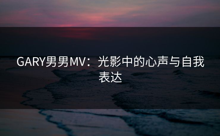 GARY男男MV:光影中的心声与自我表达 GARY男男MV:光影中的心声与自我表达