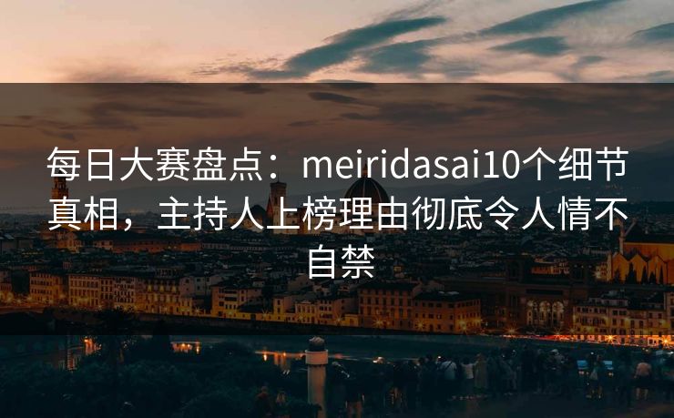 每日大赛盘点:meiridasai10个细节真相,主持人上榜理由彻底令人情不自禁 每日大赛盘点:meiridasai10个细节真相,主持人上榜理由彻底令人情不自禁