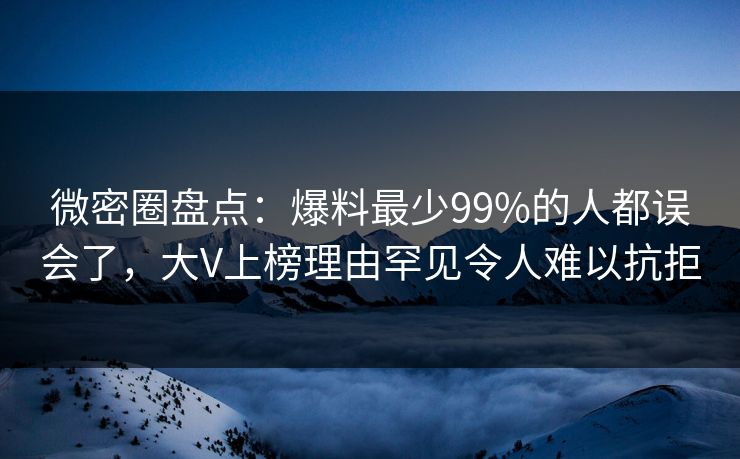 微密圈盘点：爆料最少99%的人都误会了，大V上榜理由罕见令人难以抗拒