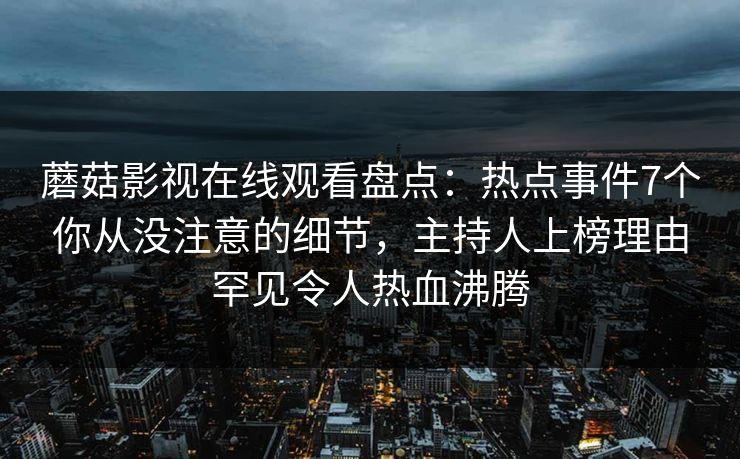 蘑菇影视在线观看盘点:热点事件7个你从没注意的细节,主持人上榜理由罕见令人热血沸腾 蘑菇影视在线观看盘点:热点事件7个你从没注意的细节,主持人上榜理由罕见令人热血沸腾