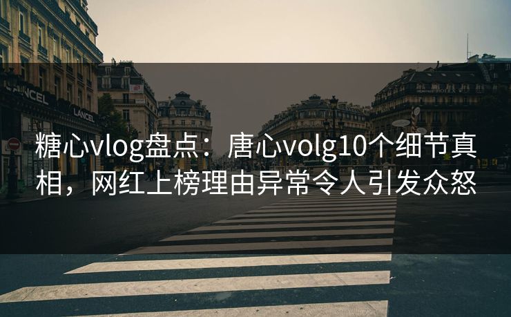 糖心vlog盘点：唐心volg10个细节真相，网红上榜理由异常令人引发众怒