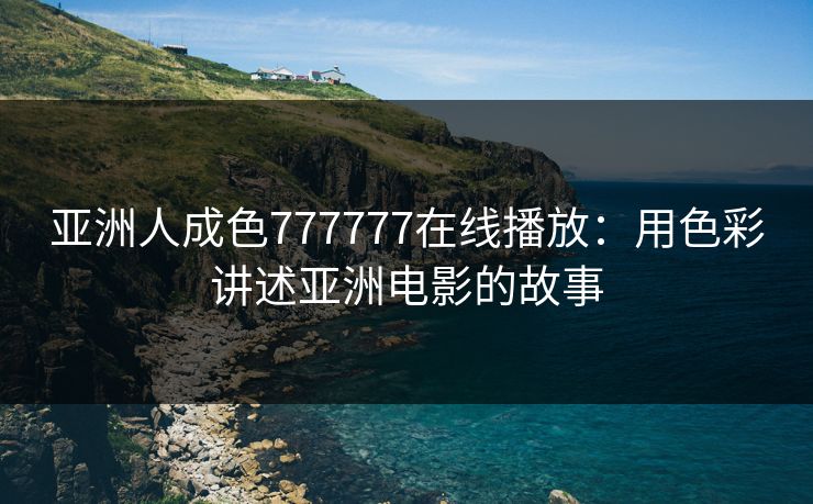 亚洲人成色777777在线播放：用色彩讲述亚洲电影的故事
