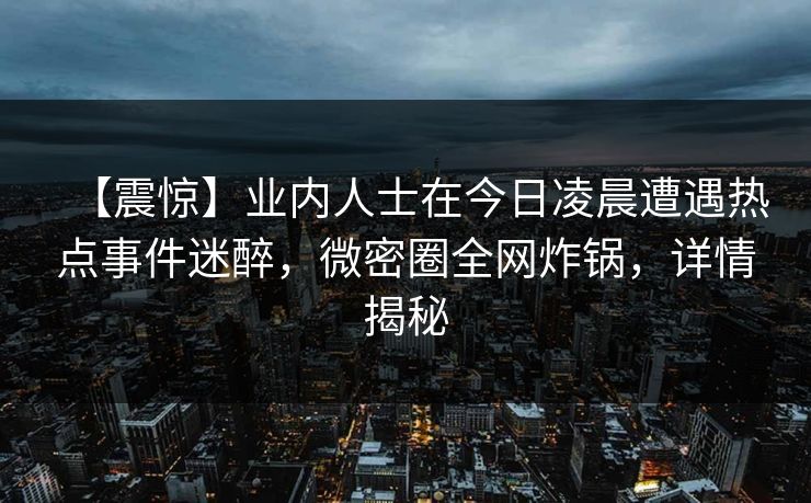 【震惊】业内人士在今日凌晨遭遇热点事件迷醉,微密圈全网炸锅,详情揭秘 【震惊】业内人士在今日凌晨遭遇热点事件迷醉,微密圈全网炸锅,详情揭秘