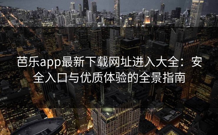 芭乐app最新下载网址进入大全:安全入口与优质体验的全景指南 芭乐app最新下载网址进入大全:安全入口与优质体验的全景指南
