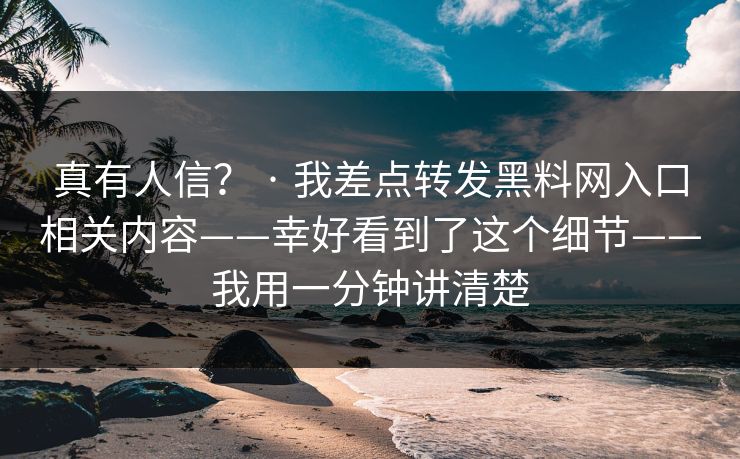 真有人信？ · 我差点转发黑料网入口相关内容——幸好看到了这个细节——我用一分钟讲清楚