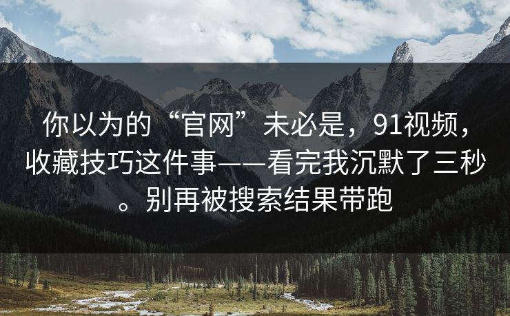你以为的“官网”未必是，91视频，收藏技巧这件事——看完我沉默了三秒。别再被搜索结果带跑