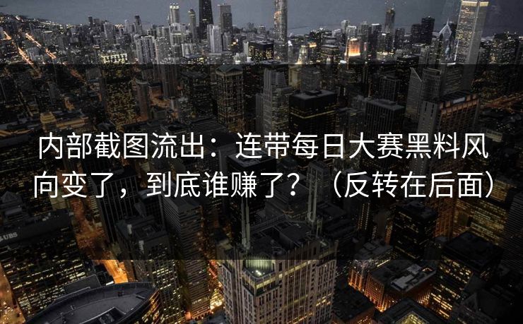 内部截图流出：连带每日大赛黑料风向变了，到底谁赚了？（反转在后面）