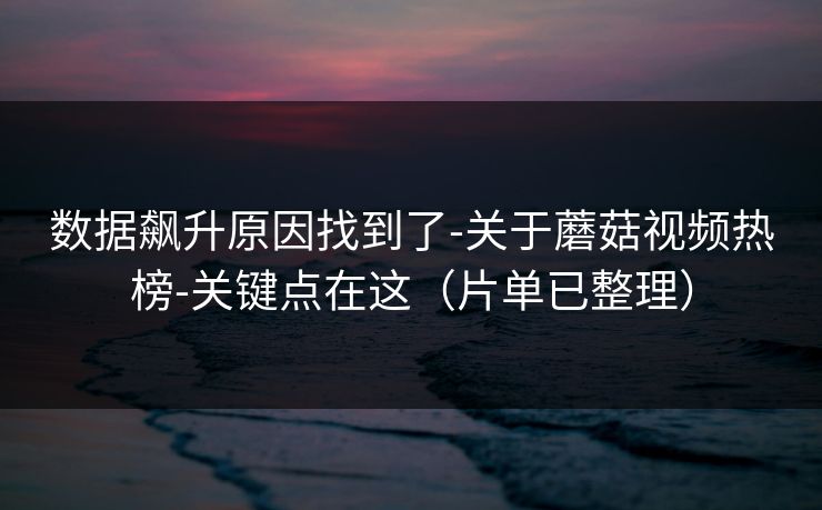 数据飙升原因找到了-关于蘑菇视频热榜-关键点在这（片单已整理）