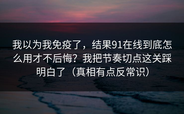 我以为我免疫了，结果91在线到底怎么用才不后悔？我把节奏切点这关踩明白了（真相有点反常识）