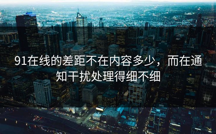 91在线的差距不在内容多少，而在通知干扰处理得细不细