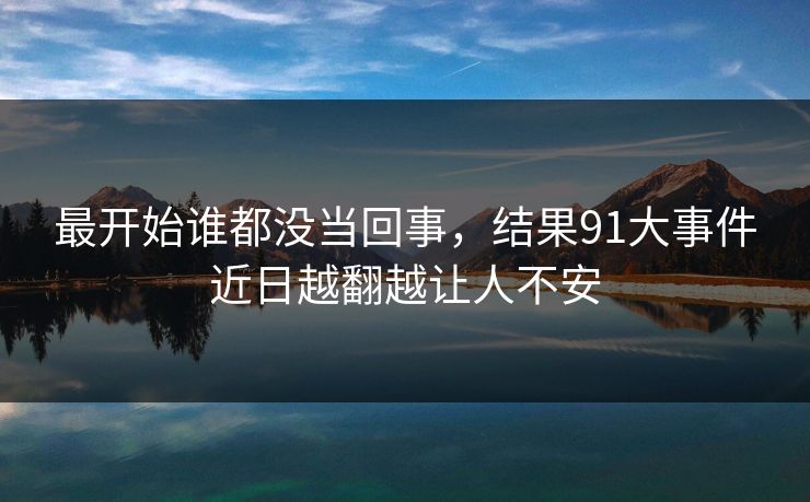 最开始谁都没当回事，结果91大事件近日越翻越让人不安